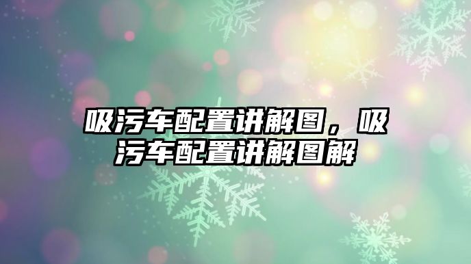 吸污車配置講解圖，吸污車配置講解圖解