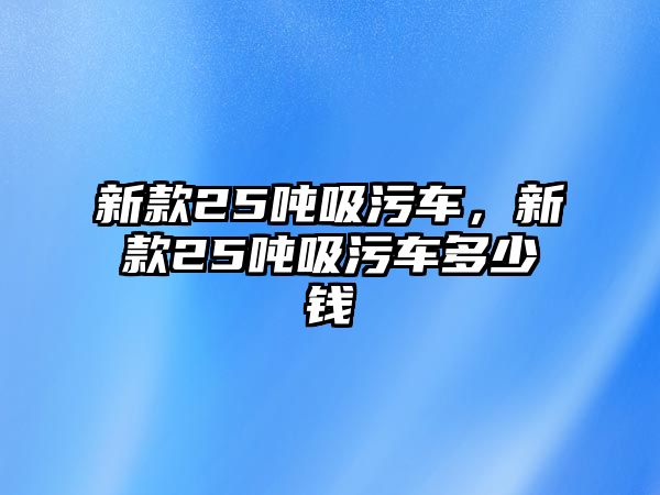 新款25噸吸污車，新款25噸吸污車多少錢