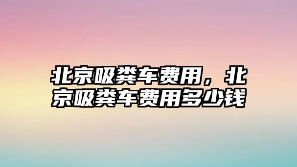 北京吸糞車費用，北京吸糞車費用多少錢