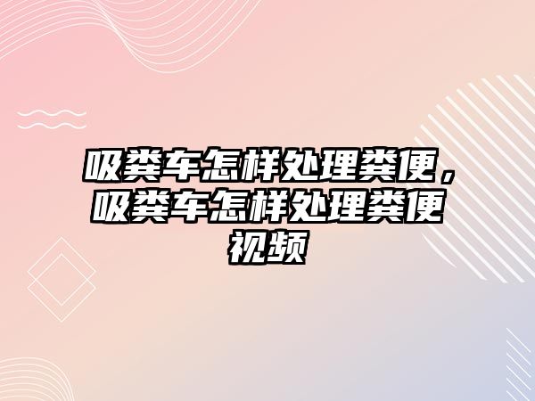 吸糞車怎樣處理糞便，吸糞車怎樣處理糞便視頻