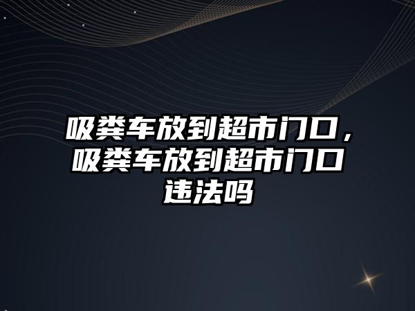 吸糞車放到超市門口，吸糞車放到超市門口違法嗎