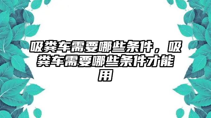 吸糞車需要哪些條件，吸糞車需要哪些條件才能用