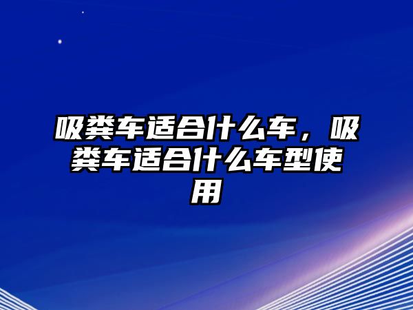 吸糞車適合什么車，吸糞車適合什么車型使用