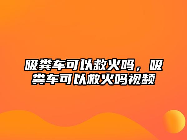 吸糞車可以救火嗎，吸糞車可以救火嗎視頻