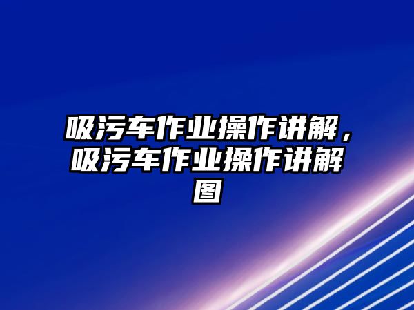 吸污車作業(yè)操作講解，吸污車作業(yè)操作講解圖