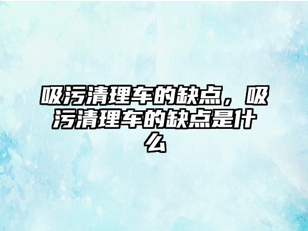 吸污清理車的缺點(diǎn)，吸污清理車的缺點(diǎn)是什么