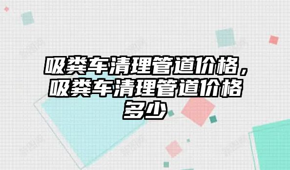 吸糞車清理管道價格，吸糞車清理管道價格多少