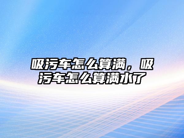 吸污車怎么算滿，吸污車怎么算滿水了