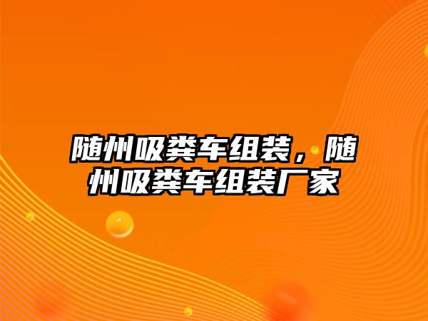 隨州吸糞車組裝，隨州吸糞車組裝廠家