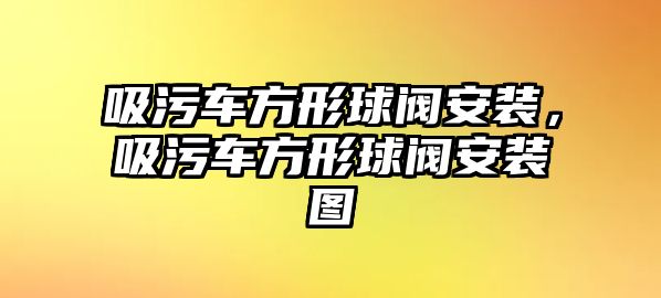 吸污車方形球閥安裝，吸污車方形球閥安裝圖