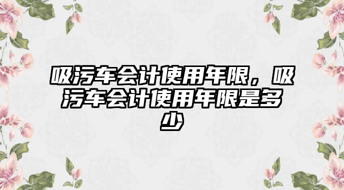 吸污車會計使用年限，吸污車會計使用年限是多少