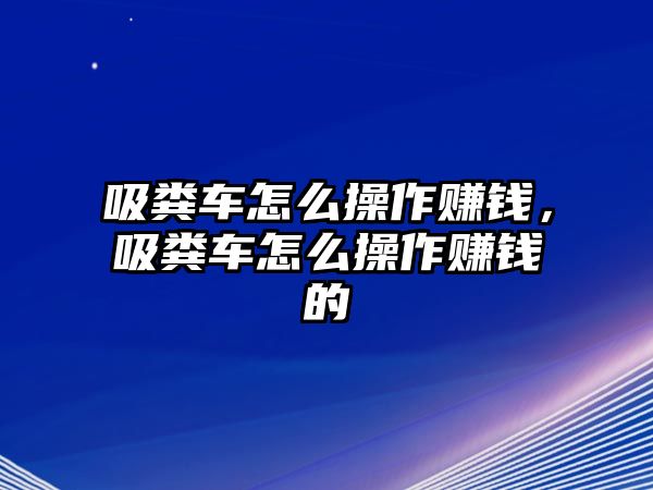 吸糞車怎么操作賺錢，吸糞車怎么操作賺錢的