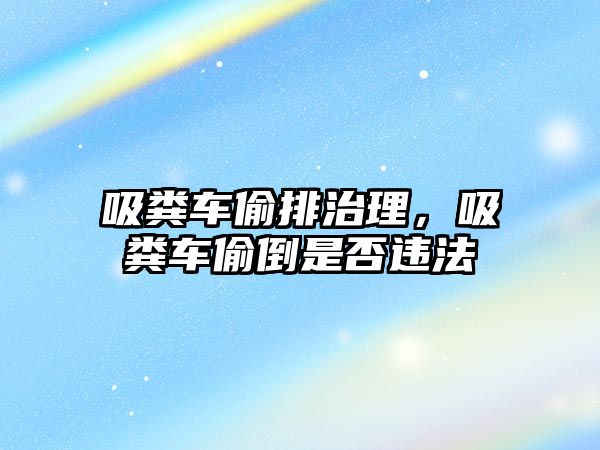 吸糞車偷排治理，吸糞車偷倒是否違法