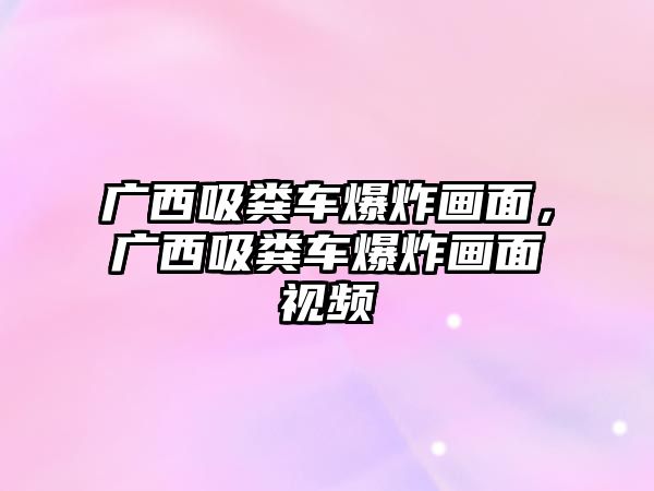 廣西吸糞車爆炸畫面，廣西吸糞車爆炸畫面視頻