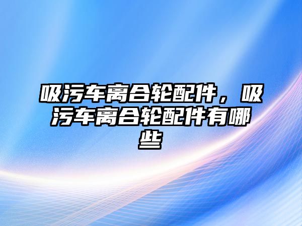 吸污車離合輪配件，吸污車離合輪配件有哪些