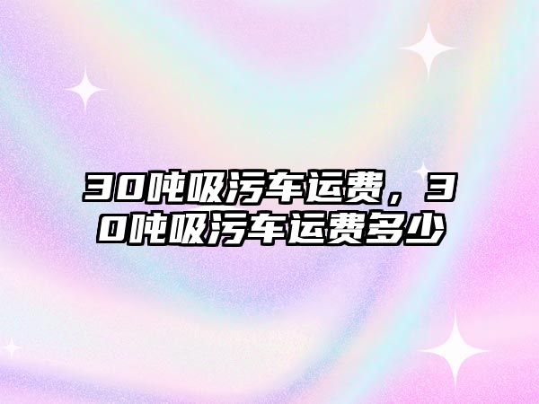 30噸吸污車運費，30噸吸污車運費多少