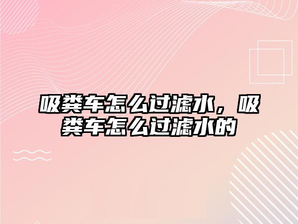 吸糞車怎么過(guò)濾水，吸糞車怎么過(guò)濾水的