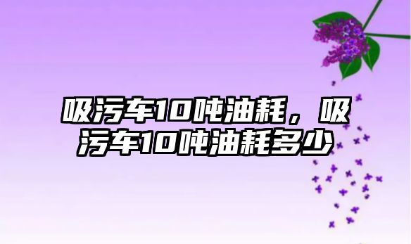 吸污車10噸油耗，吸污車10噸油耗多少