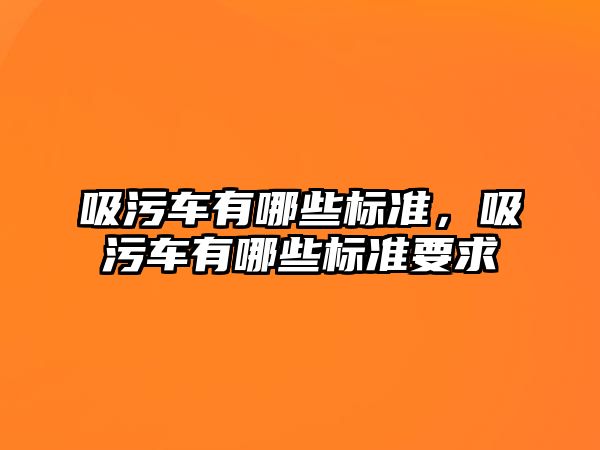 吸污車有哪些標(biāo)準(zhǔn)，吸污車有哪些標(biāo)準(zhǔn)要求