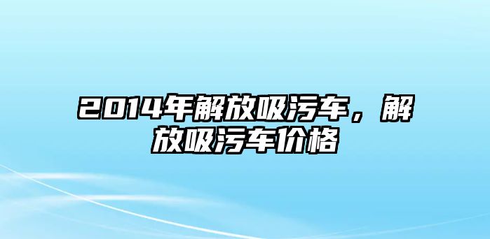 2014年解放吸污車，解放吸污車價(jià)格