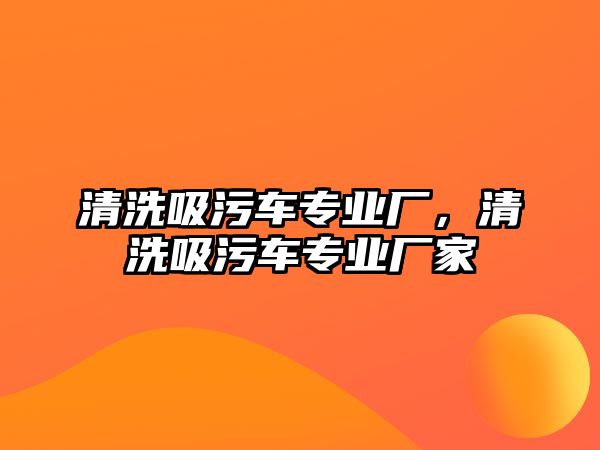 清洗吸污車專業(yè)廠，清洗吸污車專業(yè)廠家