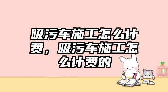 吸污車施工怎么計費，吸污車施工怎么計費的