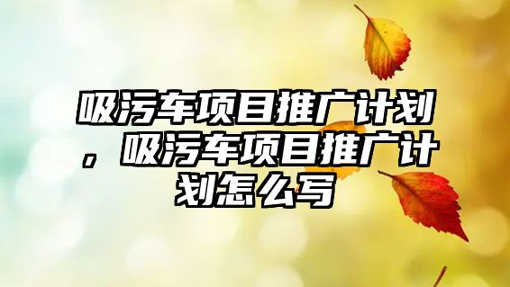 吸污車項目推廣計劃，吸污車項目推廣計劃怎么寫