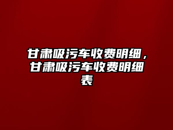 甘肅吸污車收費(fèi)明細(xì)，甘肅吸污車收費(fèi)明細(xì)表