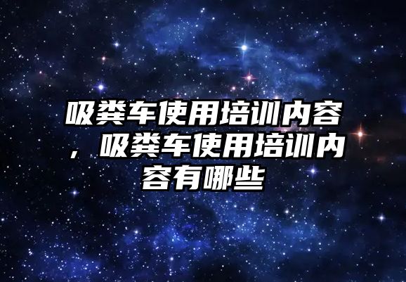 吸糞車使用培訓內(nèi)容，吸糞車使用培訓內(nèi)容有哪些