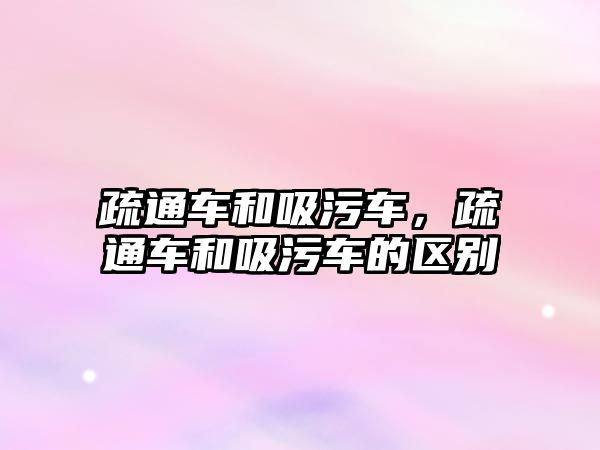 疏通車和吸污車，疏通車和吸污車的區(qū)別