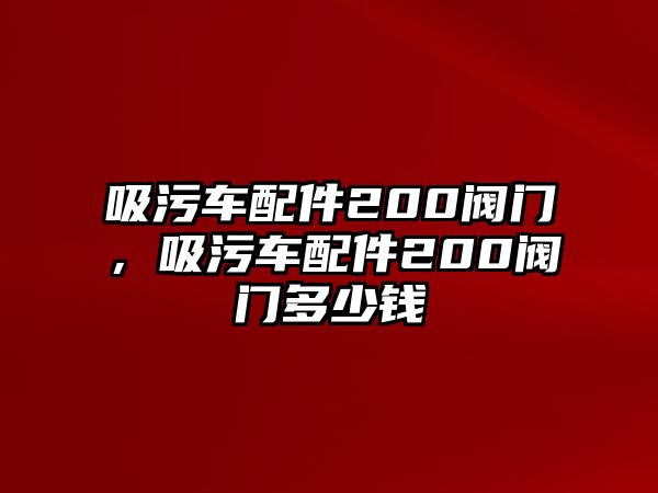 吸污車配件200閥門，吸污車配件200閥門多少錢