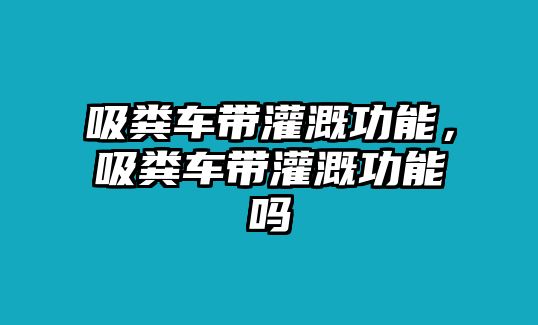 吸糞車帶灌溉功能，吸糞車帶灌溉功能嗎