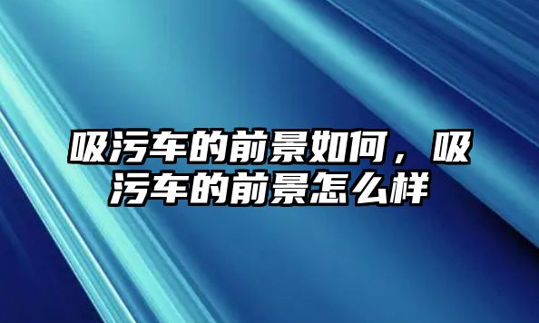 吸污車的前景如何，吸污車的前景怎么樣