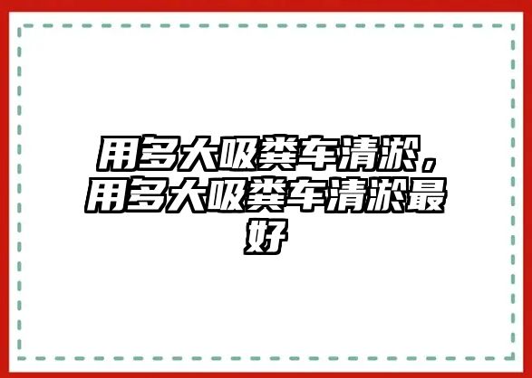 用多大吸糞車清淤，用多大吸糞車清淤最好