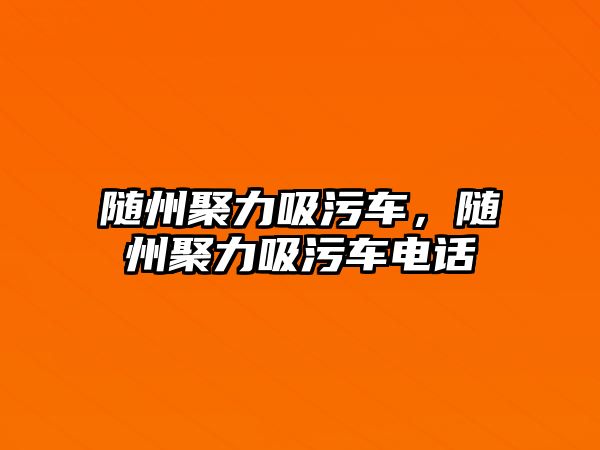 隨州聚力吸污車，隨州聚力吸污車電話