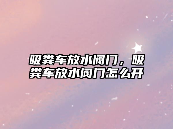 吸糞車放水閥門，吸糞車放水閥門怎么開