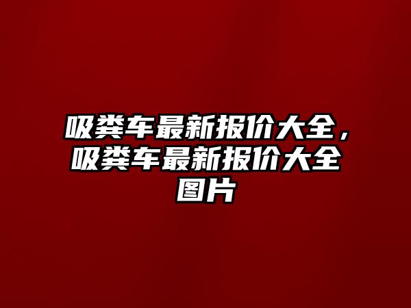 吸糞車最新報(bào)價(jià)大全，吸糞車最新報(bào)價(jià)大全圖片