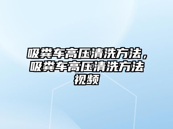 吸糞車高壓清洗方法，吸糞車高壓清洗方法視頻