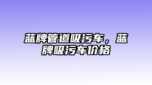 藍(lán)牌管道吸污車，藍(lán)牌吸污車價(jià)格