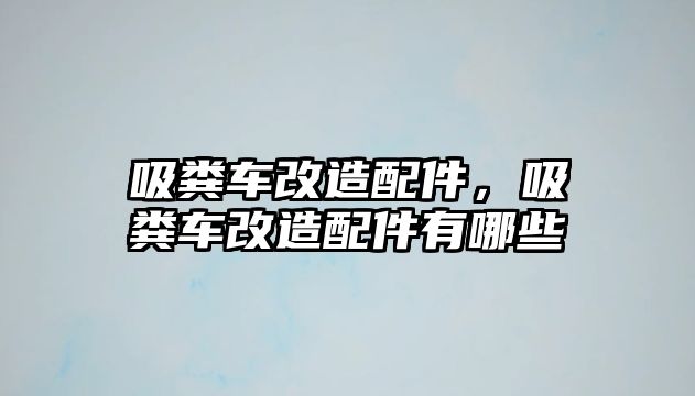 吸糞車改造配件，吸糞車改造配件有哪些