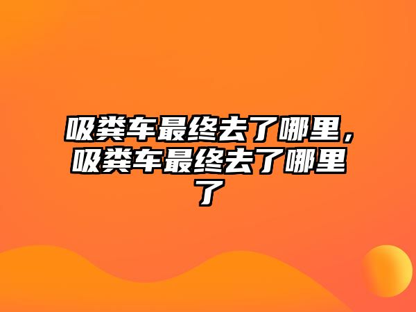 吸糞車最終去了哪里，吸糞車最終去了哪里了