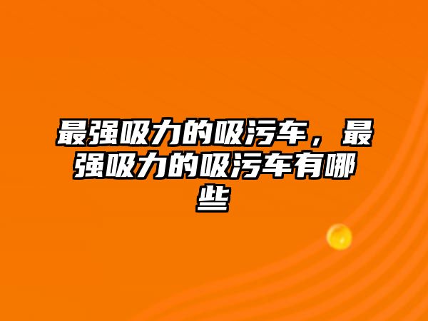 最強吸力的吸污車，最強吸力的吸污車有哪些