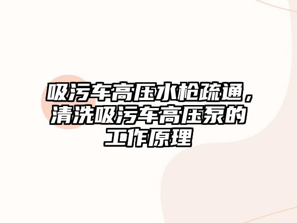 吸污車高壓水槍疏通，清洗吸污車高壓泵的工作原理