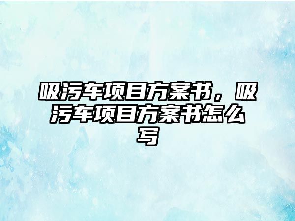 吸污車項目方案書，吸污車項目方案書怎么寫