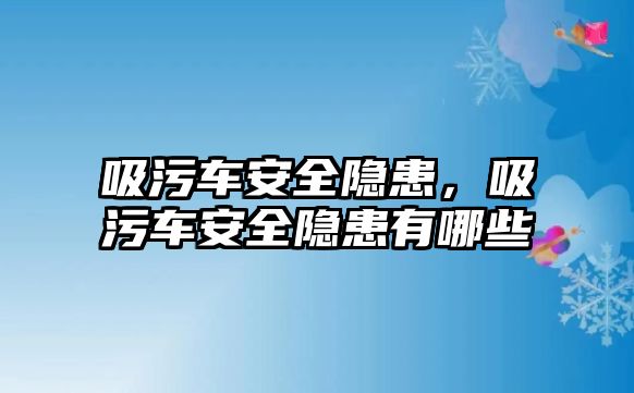 吸污車安全隱患，吸污車安全隱患有哪些