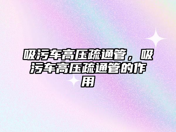 吸污車高壓疏通管，吸污車高壓疏通管的作用