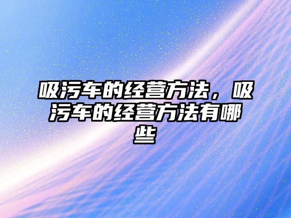 吸污車的經(jīng)營(yíng)方法，吸污車的經(jīng)營(yíng)方法有哪些