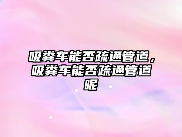 吸糞車能否疏通管道，吸糞車能否疏通管道呢