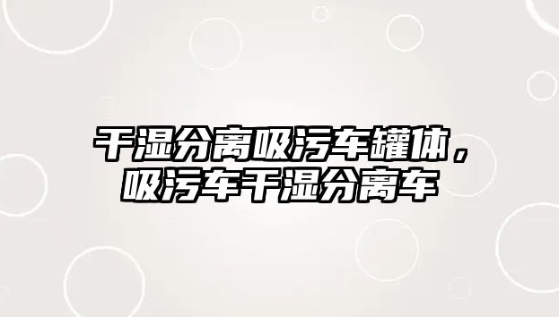 干濕分離吸污車罐體，吸污車干濕分離車