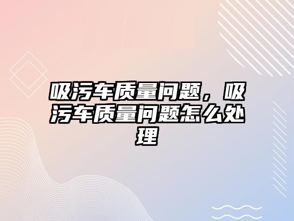 吸污車質(zhì)量問題，吸污車質(zhì)量問題怎么處理